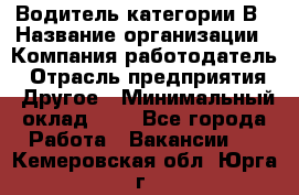 Водитель категории В › Название организации ­ Компания-работодатель › Отрасль предприятия ­ Другое › Минимальный оклад ­ 1 - Все города Работа » Вакансии   . Кемеровская обл.,Юрга г.